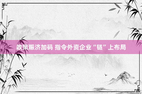 政策赈济加码 指令外资企业“链”上布局