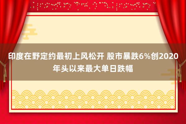 印度在野定约最初上风松开 股市暴跌6%创2020年头以来最大单日跌幅