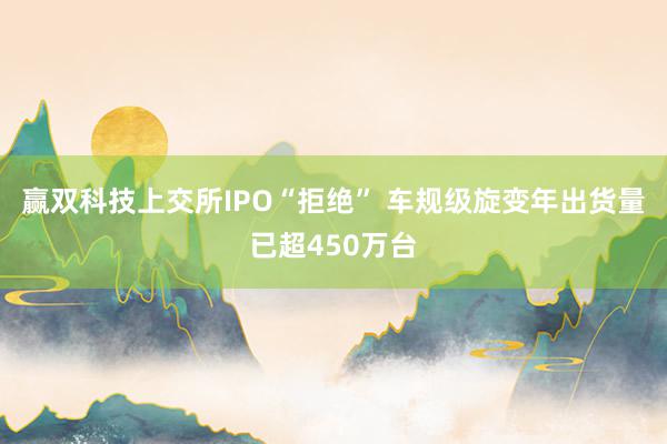 赢双科技上交所IPO“拒绝” 车规级旋变年出货量已超450万台