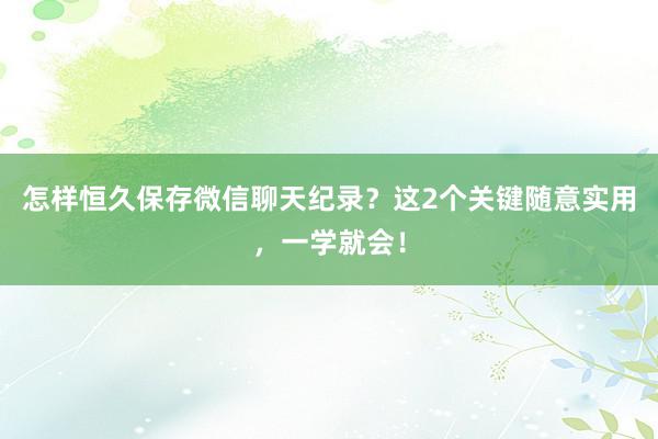 怎样恒久保存微信聊天纪录？这2个关键随意实用，一学就会！