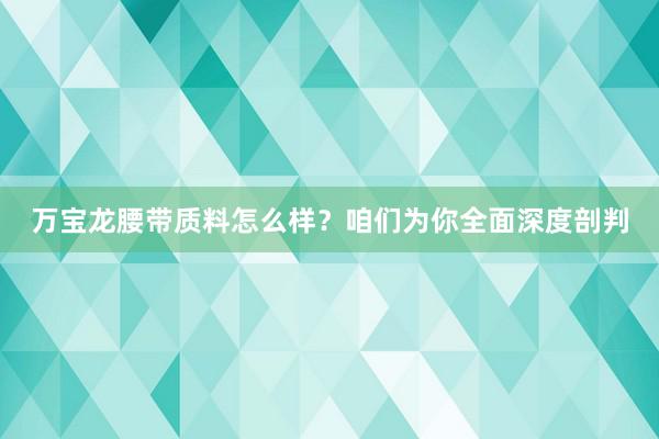 万宝龙腰带质料怎么样？咱们为你全面深度剖判