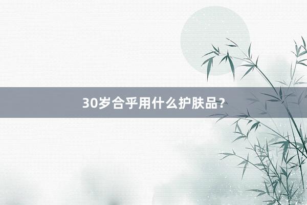 30岁合乎用什么护肤品？