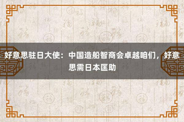 好意思驻日大使：中国造船智商会卓越咱们，好意思需日本匡助