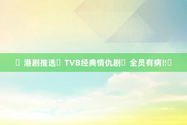 ⭕港剧推选❗TVB经典情仇剧❗全员有病‼️