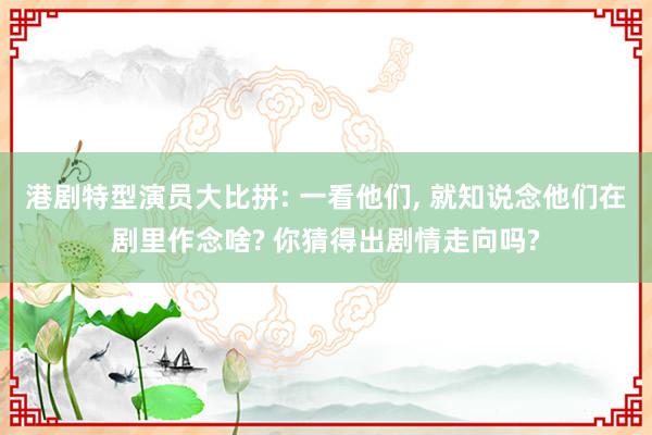 港剧特型演员大比拼: 一看他们, 就知说念他们在剧里作念啥? 你猜得出剧情走向吗?