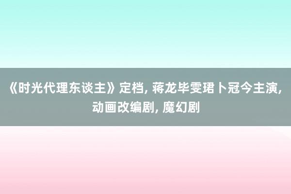 《时光代理东谈主》定档, 蒋龙毕雯珺卜冠今主演, 动画改编剧, 魔幻剧