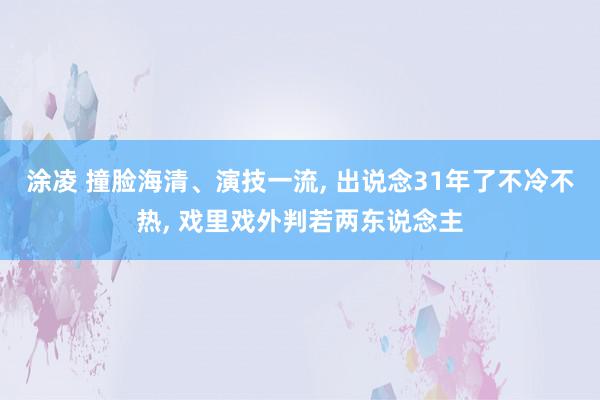 涂凌 撞脸海清、演技一流, 出说念31年了不冷不热, 戏里戏外判若两东说念主