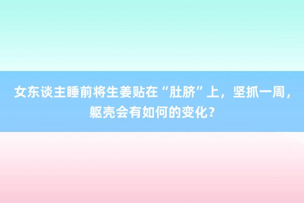 女东谈主睡前将生姜贴在“肚脐”上，坚抓一周，躯壳会有如何的变化？