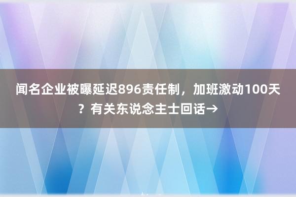 闻名企业被曝延迟896责任制，加班激动100天？有关东说念主士回话→