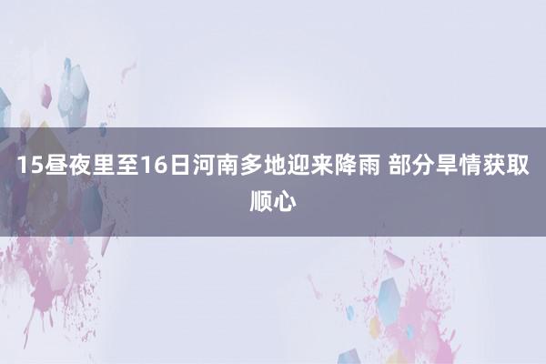 15昼夜里至16日河南多地迎来降雨 部分旱情获取顺心