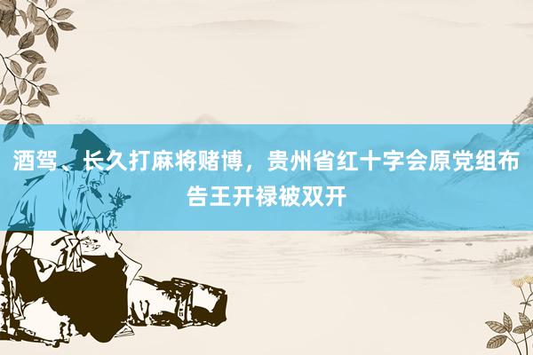 酒驾、长久打麻将赌博，贵州省红十字会原党组布告王开禄被双开