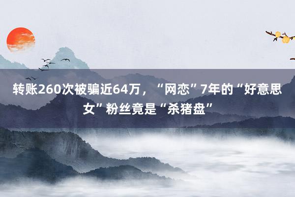 转账260次被骗近64万，“网恋”7年的“好意思女”粉丝竟是“杀猪盘”