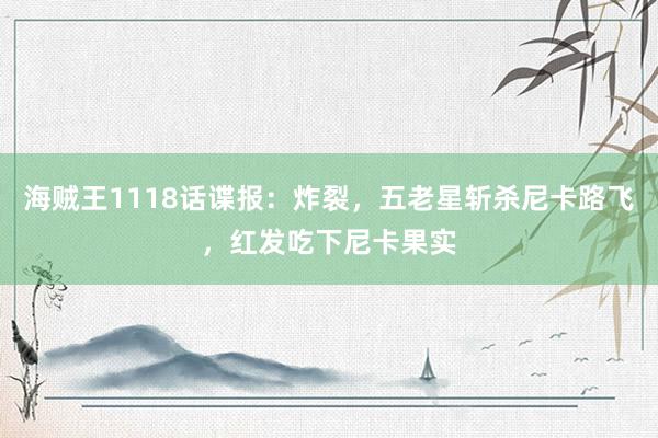 海贼王1118话谍报：炸裂，五老星斩杀尼卡路飞，红发吃下尼卡果实