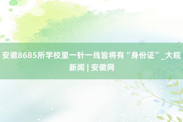 安徽8685所学校里一针一线皆将有“身份证”_大皖新闻 | 安徽网