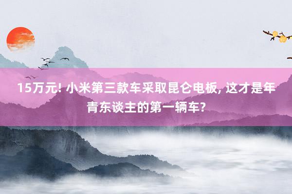 15万元! 小米第三款车采取昆仑电板, 这才是年青东谈主的第一辆车?