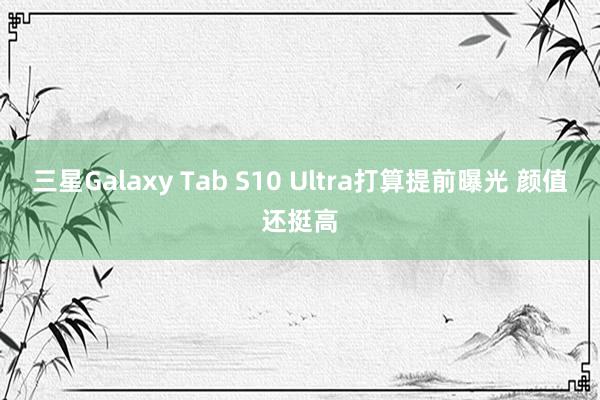 三星Galaxy Tab S10 Ultra打算提前曝光 颜值还挺高