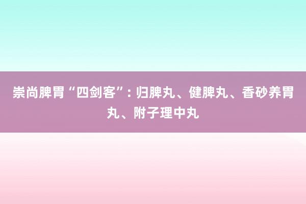 崇尚脾胃“四剑客”: 归脾丸、健脾丸、香砂养胃丸、附子理中丸