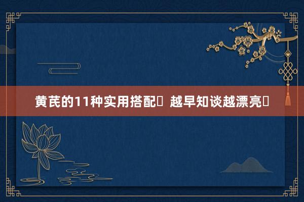 黄芪的11种实用搭配❗越早知谈越漂亮❗