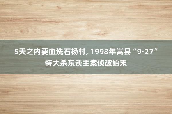 5天之内要血洗石杨村, 1998年嵩县“9·27”特大杀东谈主案侦破始末