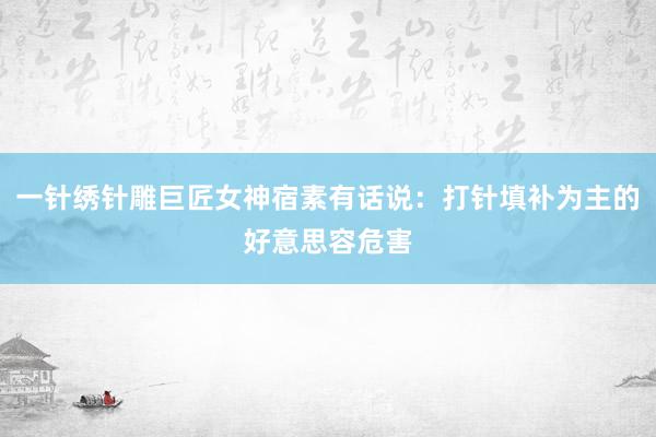 一针绣针雕巨匠女神宿素有话说：打针填补为主的好意思容危害