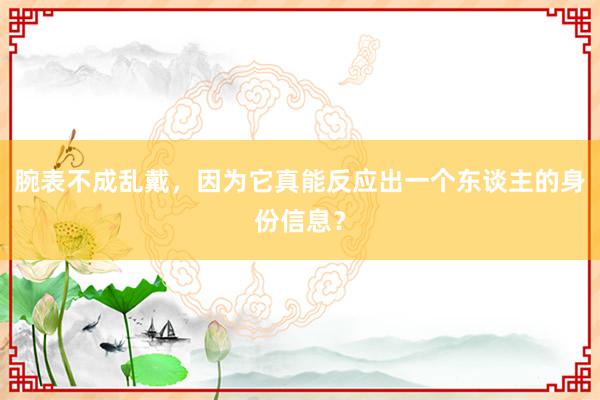 腕表不成乱戴，因为它真能反应出一个东谈主的身份信息？