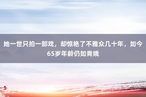 她一世只拍一部戏，却惊艳了不雅众几十年，如今65岁年龄仍如青娥