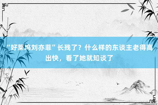 “好莱坞刘亦菲”长残了？什么样的东谈主老得高出快，看了她就知谈了