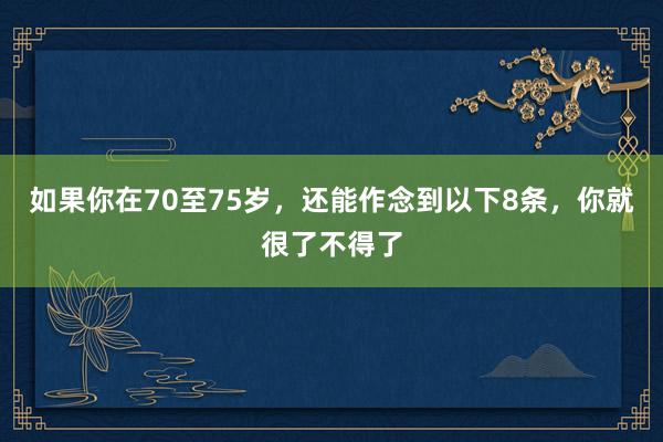 如果你在70至75岁，还能作念到以下8条，你就很了不得了