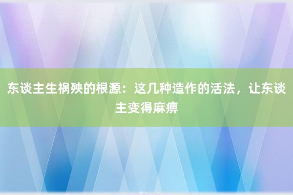 东谈主生祸殃的根源：这几种造作的活法，让东谈主变得麻痹