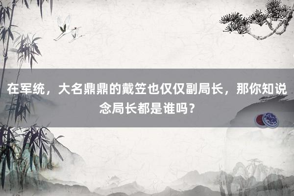 在军统，大名鼎鼎的戴笠也仅仅副局长，那你知说念局长都是谁吗？