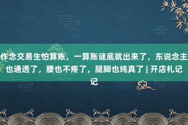 作念交易生怕算账，一算账谜底就出来了，东说念主也通透了，腰也不疼了，腿脚也纯真了 | 开店札记