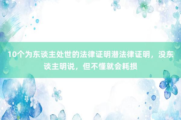 10个为东谈主处世的法律证明潜法律证明，没东谈主明说，但不懂就会耗损