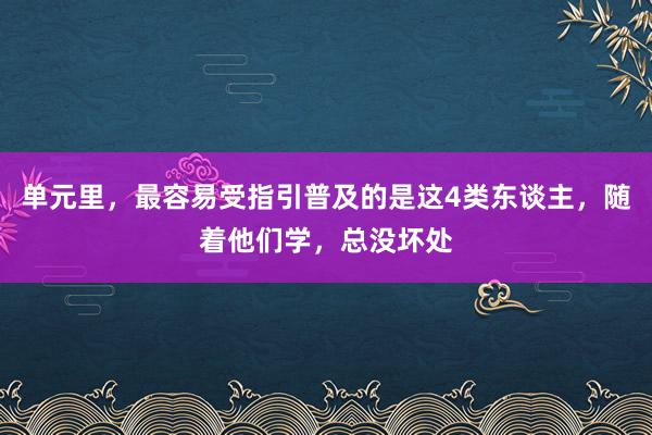 单元里，最容易受指引普及的是这4类东谈主，随着他们学，总没坏处