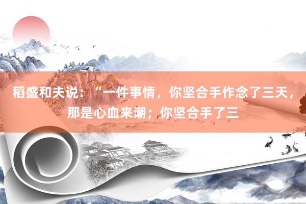 稻盛和夫说：“一件事情，你坚合手作念了三天，那是心血来潮；你坚合手了三