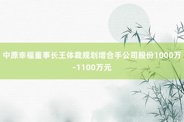 中原幸福董事长王体裁规划增合手公司股份1000万-1100万元