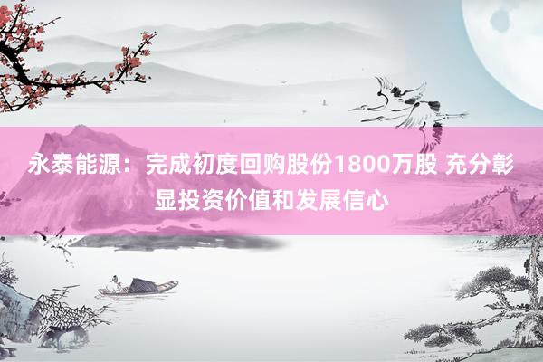 永泰能源：完成初度回购股份1800万股 充分彰显投资价值和发展信心