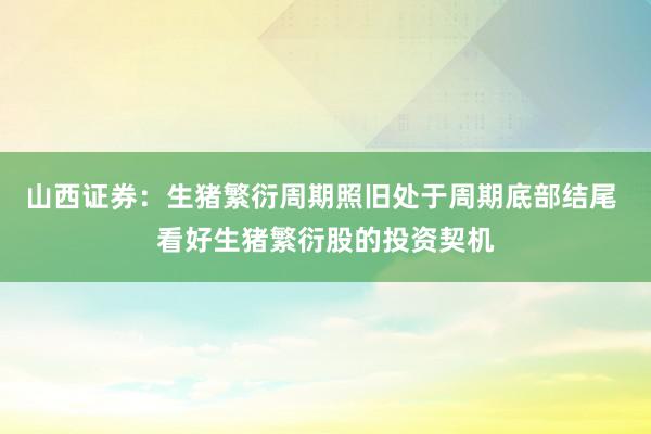 山西证券：生猪繁衍周期照旧处于周期底部结尾 看好生猪繁衍股的投资契机