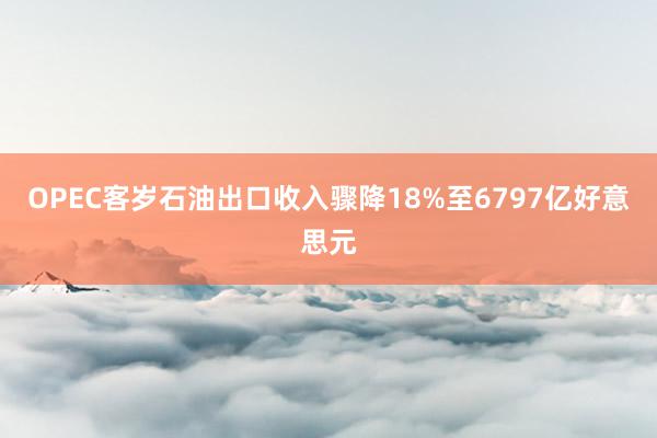 OPEC客岁石油出口收入骤降18%至6797亿好意思元