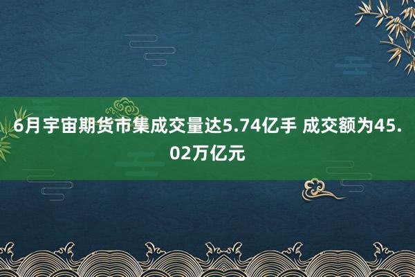 6月宇宙期货市集成交量达5.74亿手 成交额为45.02万亿元