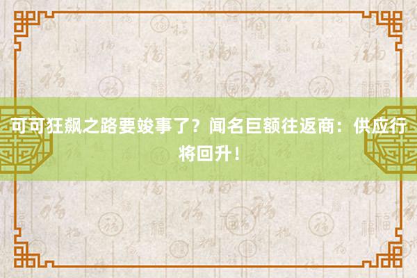 可可狂飙之路要竣事了？闻名巨额往返商：供应行将回升！