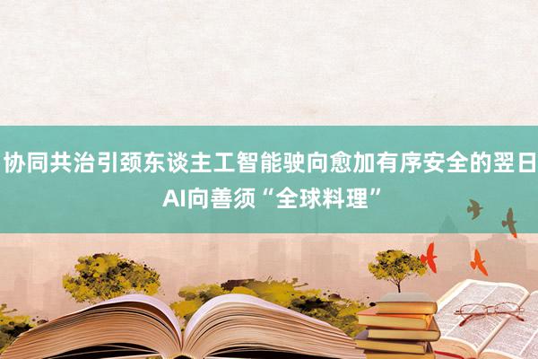 协同共治引颈东谈主工智能驶向愈加有序安全的翌日 AI向善须“全球料理”