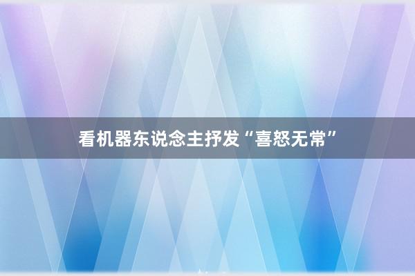 看机器东说念主抒发“喜怒无常”