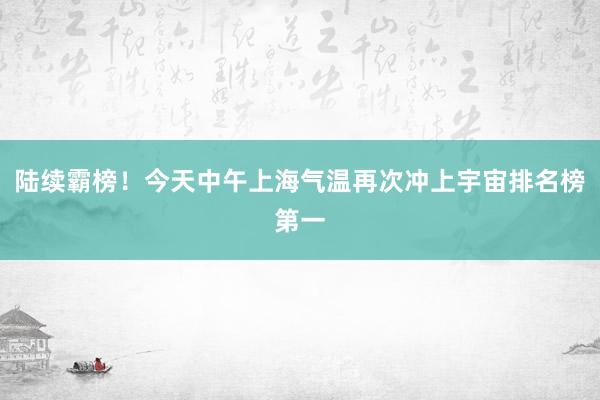 陆续霸榜！今天中午上海气温再次冲上宇宙排名榜第一