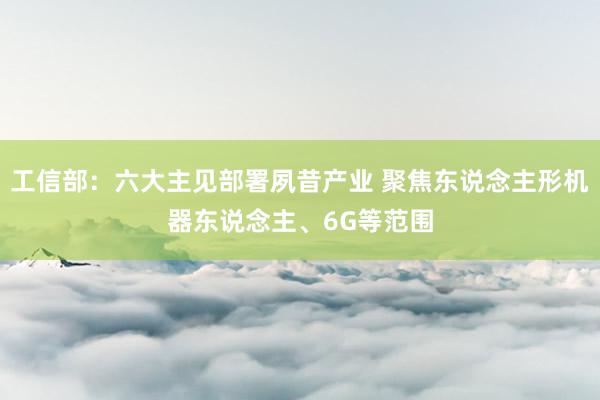 工信部：六大主见部署夙昔产业 聚焦东说念主形机器东说念主、6G等范围