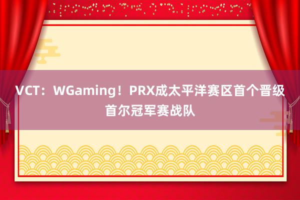 VCT：WGaming！PRX成太平洋赛区首个晋级首尔冠军赛战队