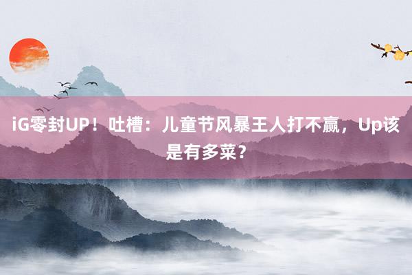 iG零封UP！吐槽：儿童节风暴王人打不赢，Up该是有多菜？