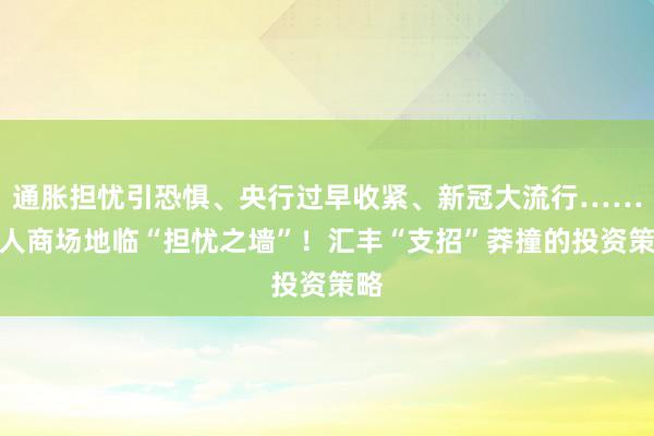 通胀担忧引恐惧、央行过早收紧、新冠大流行……人人商场地临“担忧之墙”！汇丰“支招”莽撞的投资策略