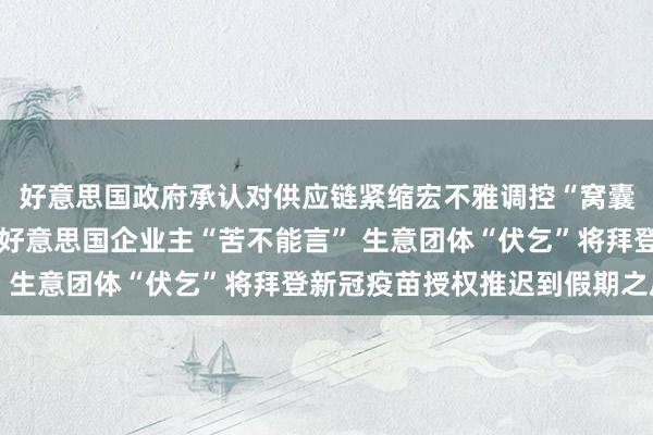 好意思国政府承认对供应链紧缩宏不雅调控“窝囊为力” 劳能源穷乏让好意思国企业主“苦不能言” 生意团体“伏乞”将拜登新冠疫苗授权推迟到假期之后