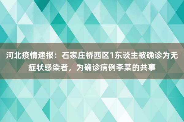 河北疫情速报：石家庄桥西区1东谈主被确诊为无症状感染者，为确诊病例李某的共事