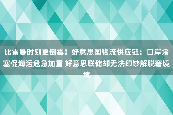 比雷曼时刻更倒霉！好意思国物流供应链：口岸堵塞促海运危急加重 好意思联储却无法印钞解脱窘境